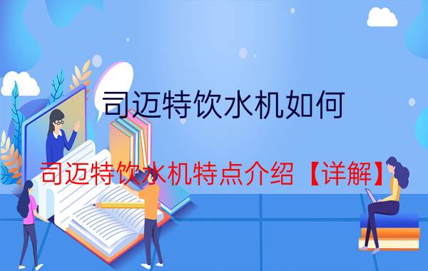 司迈特饮水机如何 司迈特饮水机特点介绍【详解】